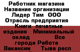 Работник магазина › Название организации ­ Лидер Тим, ООО › Отрасль предприятия ­ Книги, печатные издания › Минимальный оклад ­ 21 300 - Все города Работа » Вакансии   . Тыва респ.,Ак-Довурак г.